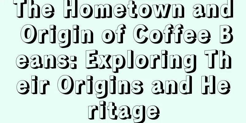 The Hometown and Origin of Coffee Beans: Exploring Their Origins and Heritage