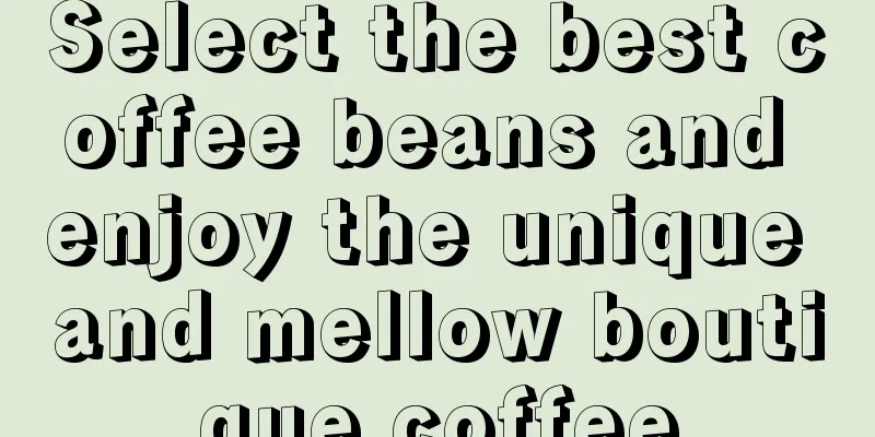 Select the best coffee beans and enjoy the unique and mellow boutique coffee