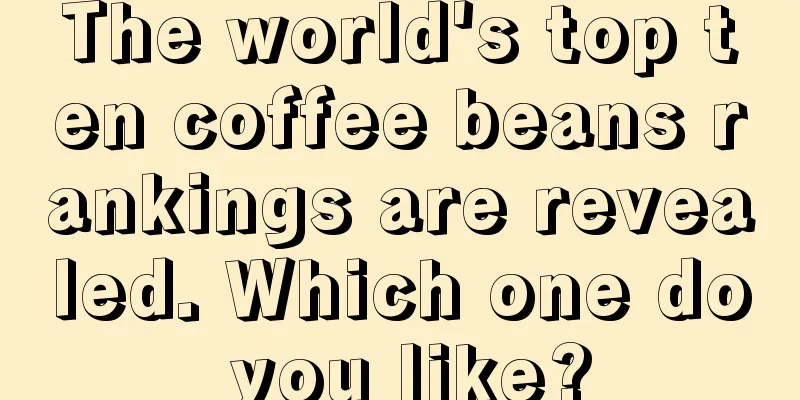 The world's top ten coffee beans rankings are revealed. Which one do you like?