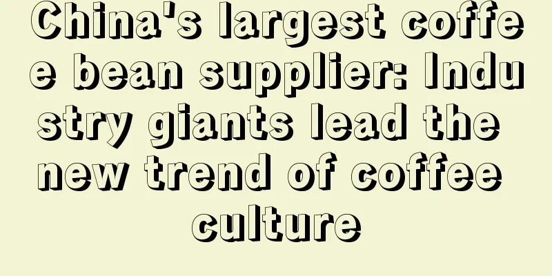 China's largest coffee bean supplier: Industry giants lead the new trend of coffee culture