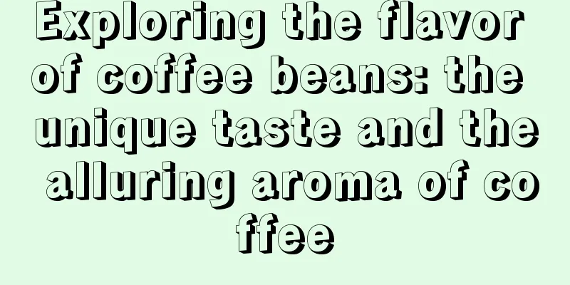 Exploring the flavor of coffee beans: the unique taste and the alluring aroma of coffee