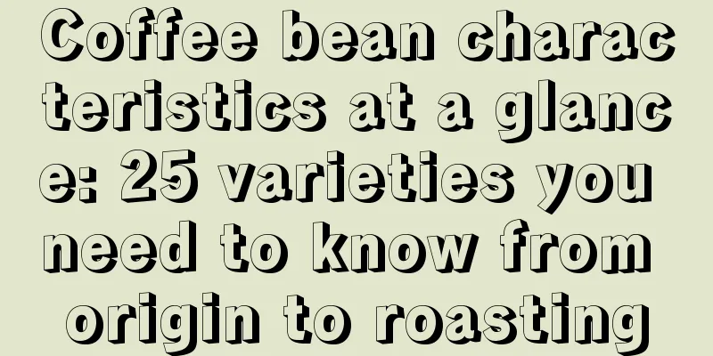 Coffee bean characteristics at a glance: 25 varieties you need to know from origin to roasting