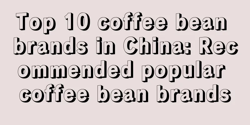 Top 10 coffee bean brands in China: Recommended popular coffee bean brands