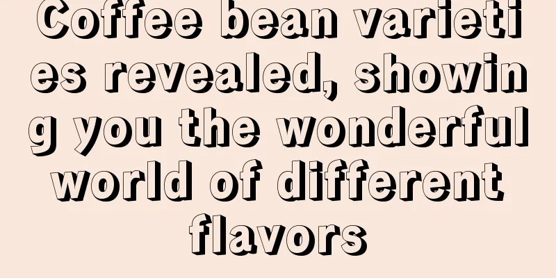 Coffee bean varieties revealed, showing you the wonderful world of different flavors