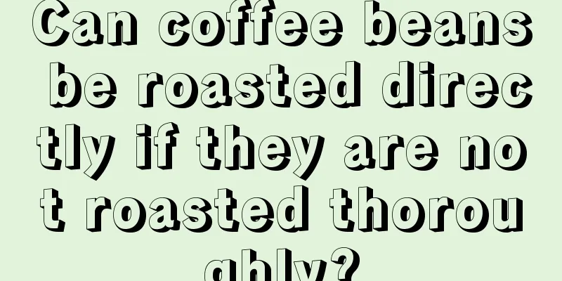 Can coffee beans be roasted directly if they are not roasted thoroughly?