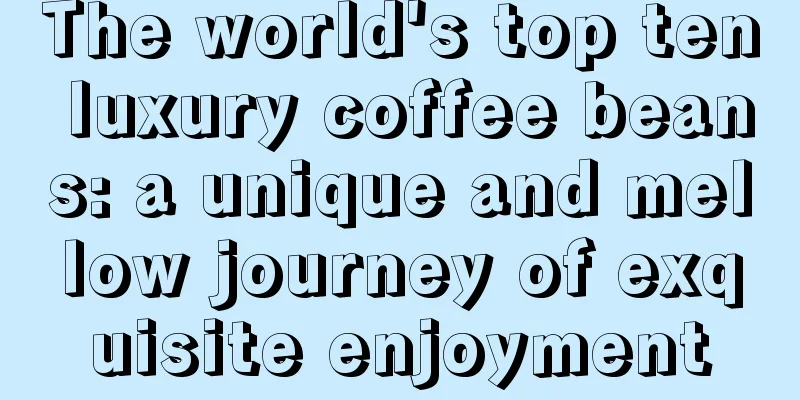 The world's top ten luxury coffee beans: a unique and mellow journey of exquisite enjoyment