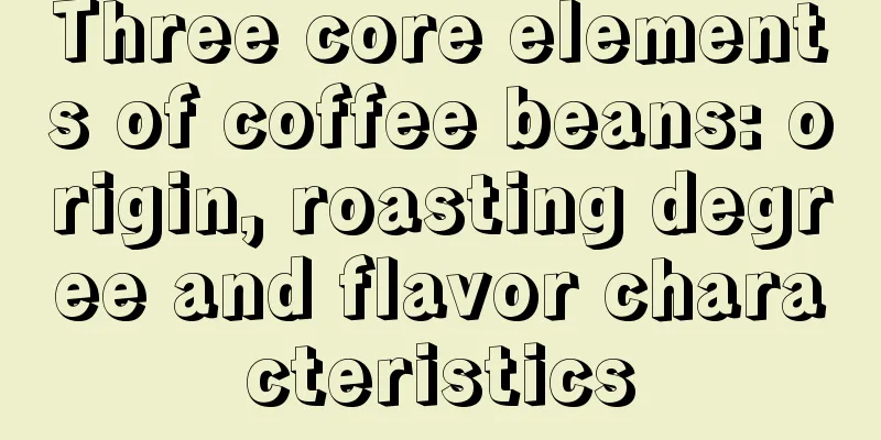 Three core elements of coffee beans: origin, roasting degree and flavor characteristics