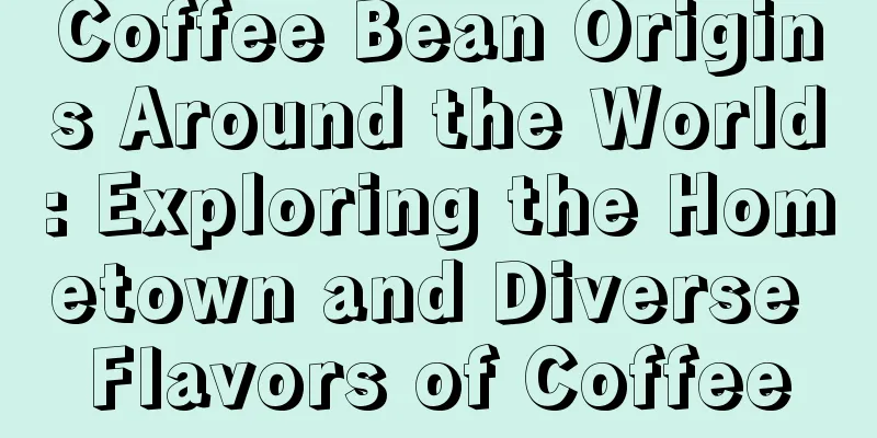 Coffee Bean Origins Around the World: Exploring the Hometown and Diverse Flavors of Coffee