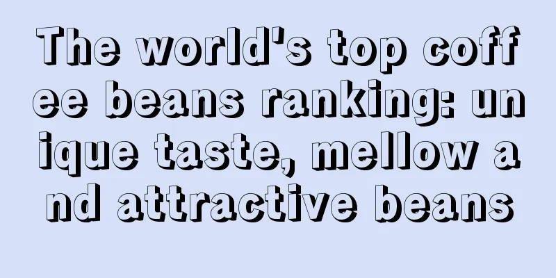 The world's top coffee beans ranking: unique taste, mellow and attractive beans