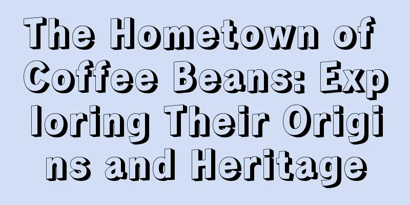 The Hometown of Coffee Beans: Exploring Their Origins and Heritage