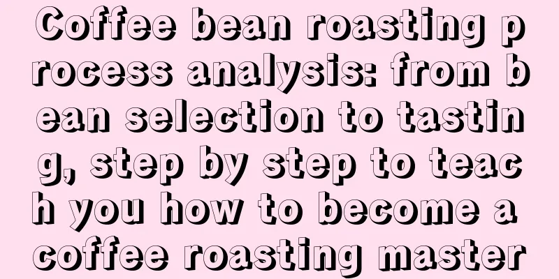 Coffee bean roasting process analysis: from bean selection to tasting, step by step to teach you how to become a coffee roasting master