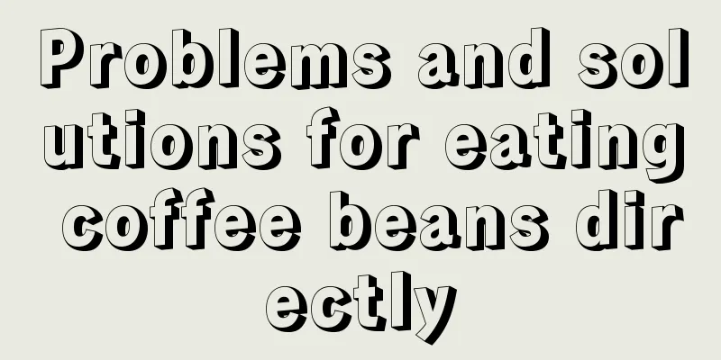 Problems and solutions for eating coffee beans directly