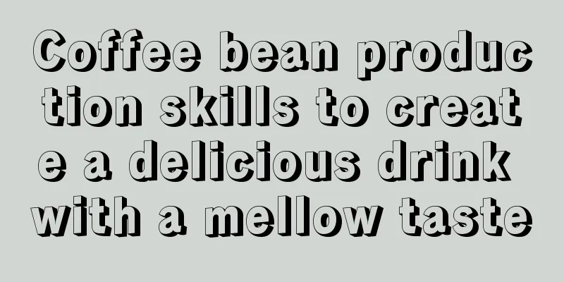 Coffee bean production skills to create a delicious drink with a mellow taste