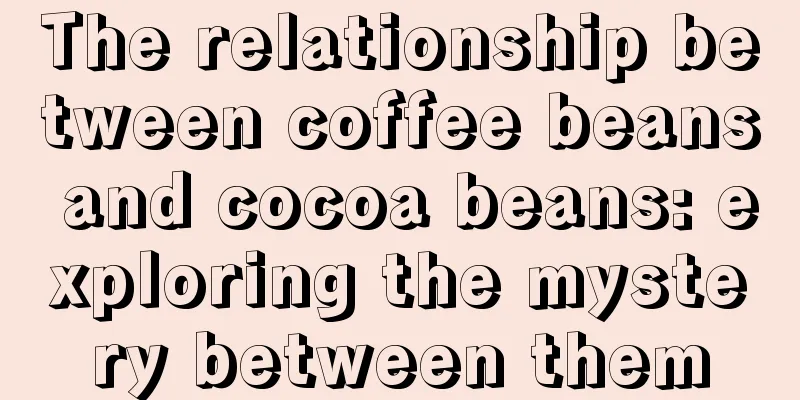 The relationship between coffee beans and cocoa beans: exploring the mystery between them