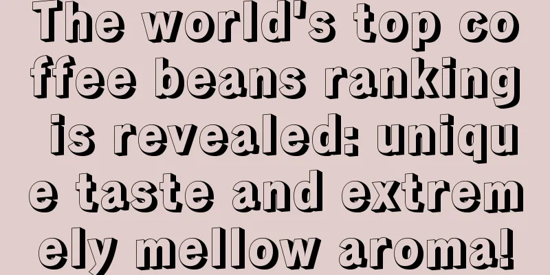 The world's top coffee beans ranking is revealed: unique taste and extremely mellow aroma!