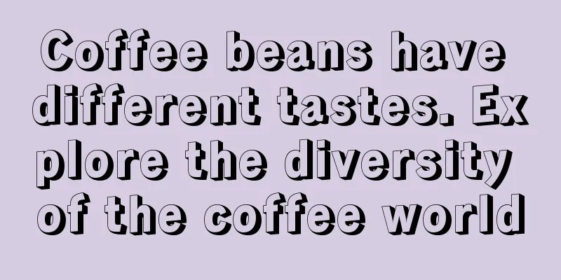 Coffee beans have different tastes. Explore the diversity of the coffee world