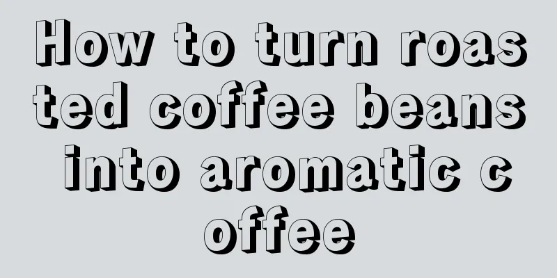 How to turn roasted coffee beans into aromatic coffee