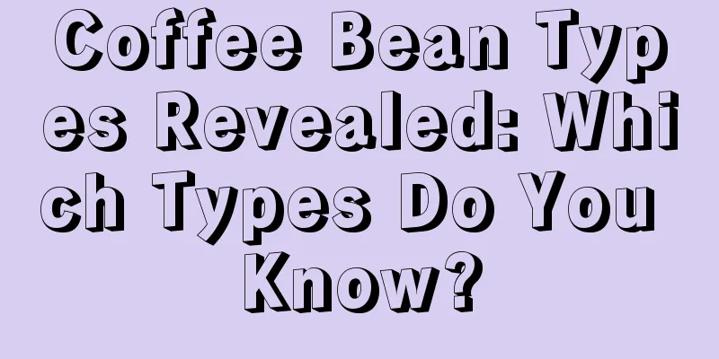 Coffee Bean Types Revealed: Which Types Do You Know?