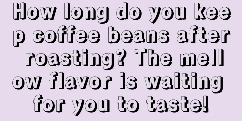 How long do you keep coffee beans after roasting? The mellow flavor is waiting for you to taste!