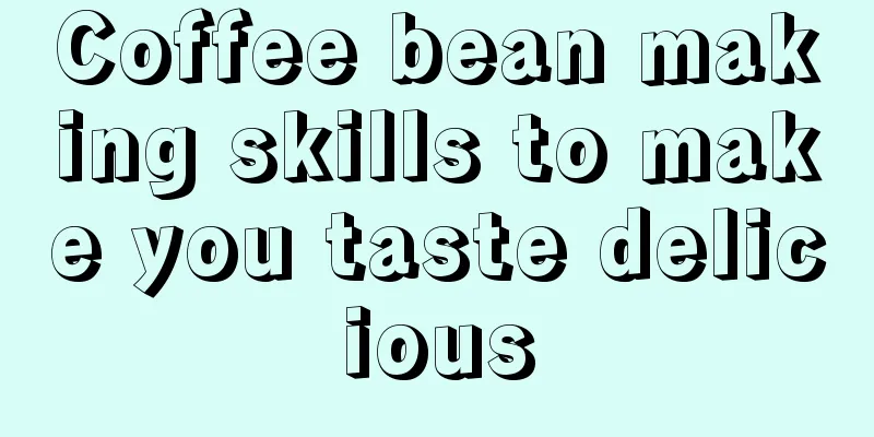 Coffee bean making skills to make you taste delicious