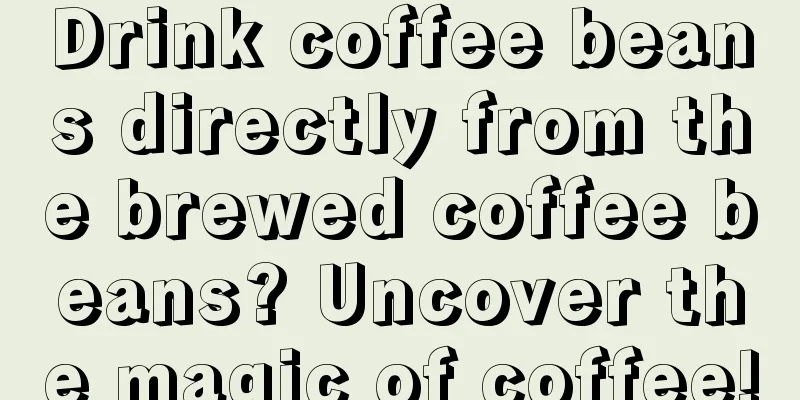 Drink coffee beans directly from the brewed coffee beans? Uncover the magic of coffee!