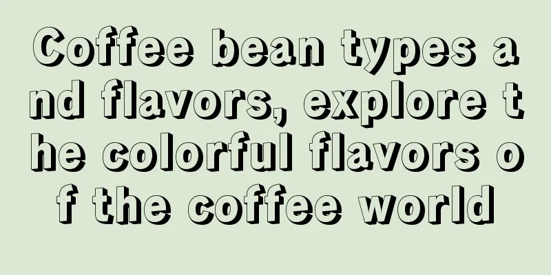 Coffee bean types and flavors, explore the colorful flavors of the coffee world