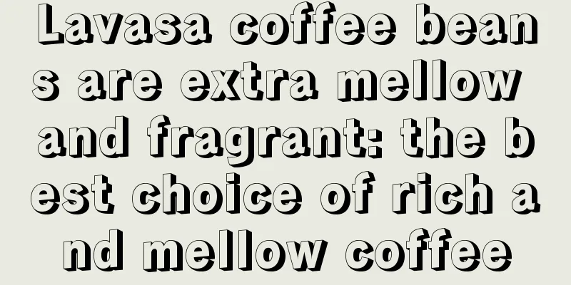 Lavasa coffee beans are extra mellow and fragrant: the best choice of rich and mellow coffee