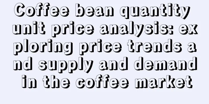 Coffee bean quantity unit price analysis: exploring price trends and supply and demand in the coffee market