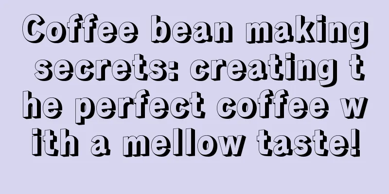 Coffee bean making secrets: creating the perfect coffee with a mellow taste!