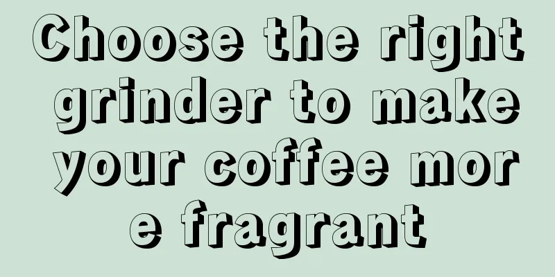 Choose the right grinder to make your coffee more fragrant