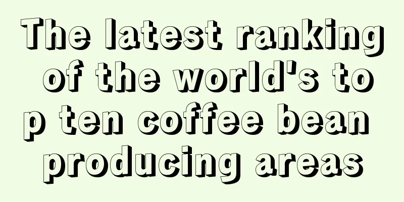 The latest ranking of the world's top ten coffee bean producing areas