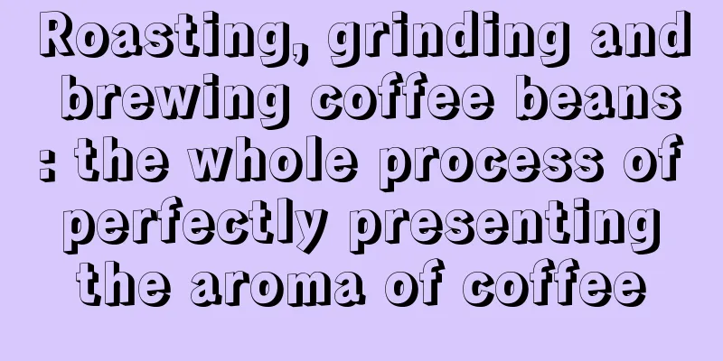 Roasting, grinding and brewing coffee beans: the whole process of perfectly presenting the aroma of coffee