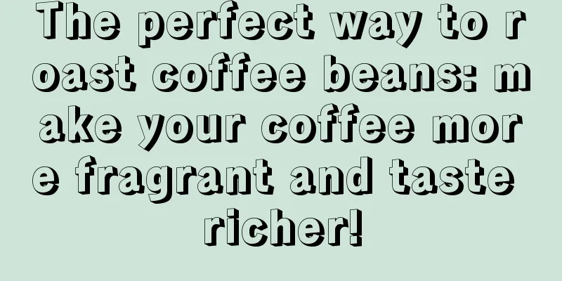 The perfect way to roast coffee beans: make your coffee more fragrant and taste richer!