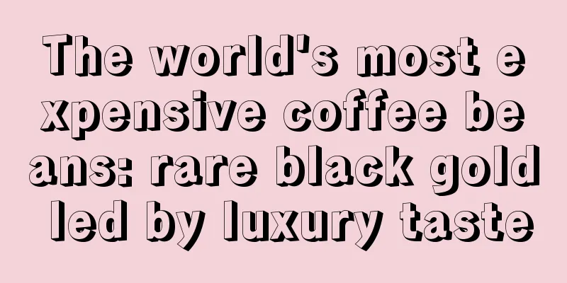 The world's most expensive coffee beans: rare black gold led by luxury taste