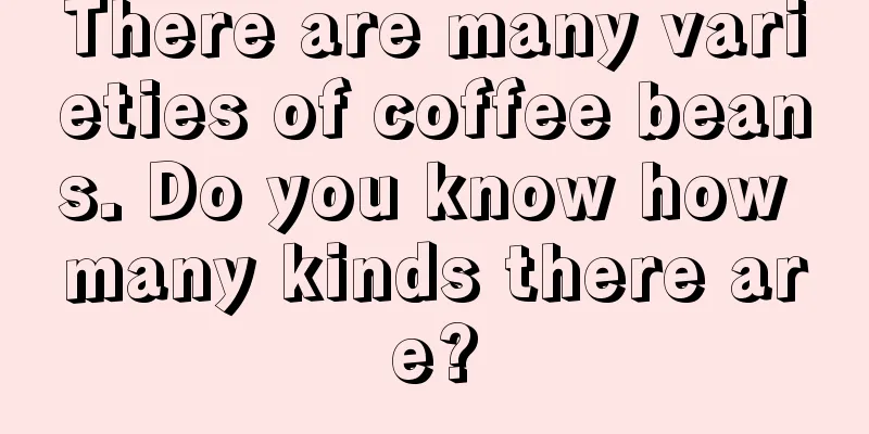 There are many varieties of coffee beans. Do you know how many kinds there are?