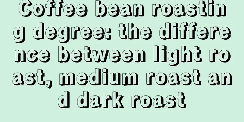 Coffee bean roasting degree: the difference between light roast, medium roast and dark roast