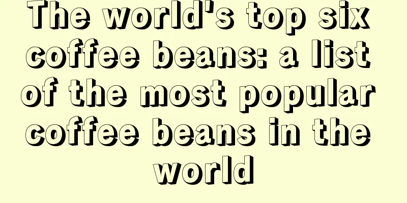 The world's top six coffee beans: a list of the most popular coffee beans in the world