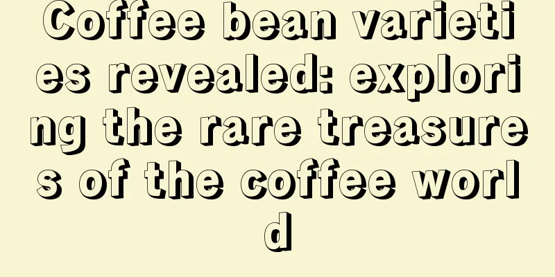 Coffee bean varieties revealed: exploring the rare treasures of the coffee world