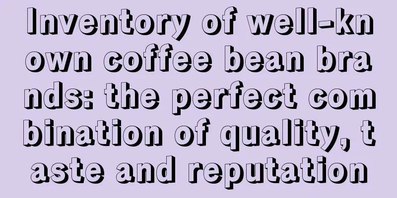 Inventory of well-known coffee bean brands: the perfect combination of quality, taste and reputation