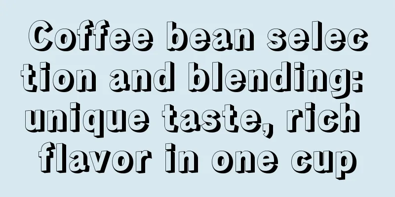 Coffee bean selection and blending: unique taste, rich flavor in one cup