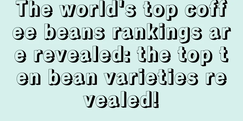 The world's top coffee beans rankings are revealed: the top ten bean varieties revealed!