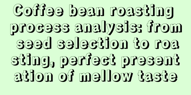 Coffee bean roasting process analysis: from seed selection to roasting, perfect presentation of mellow taste