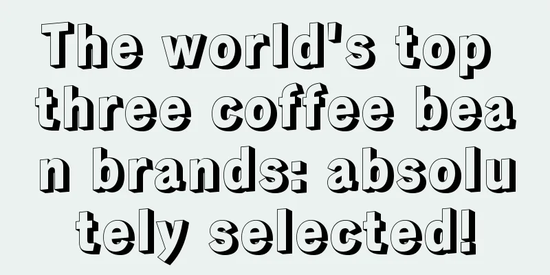 The world's top three coffee bean brands: absolutely selected!