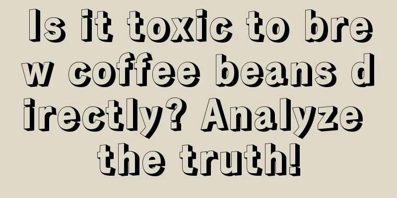 Is it toxic to brew coffee beans directly? Analyze the truth!