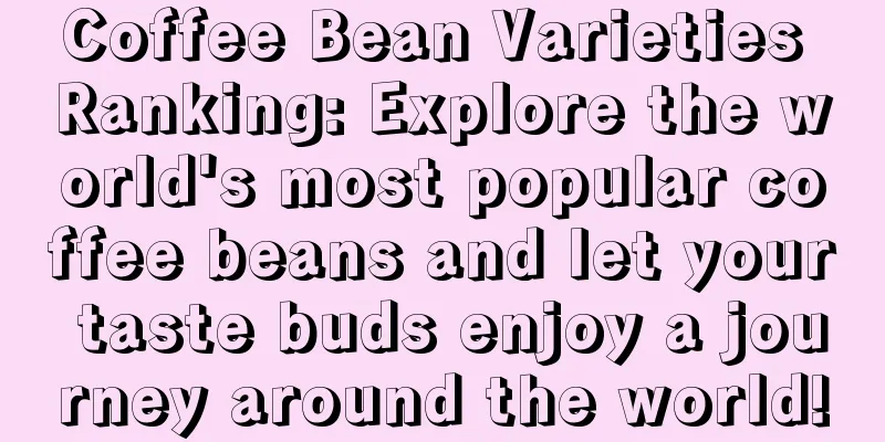 Coffee Bean Varieties Ranking: Explore the world's most popular coffee beans and let your taste buds enjoy a journey around the world!