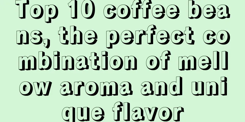 Top 10 coffee beans, the perfect combination of mellow aroma and unique flavor