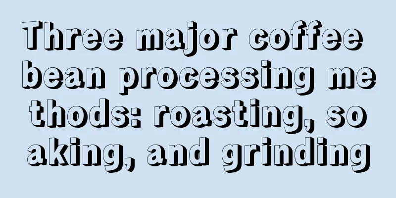 Three major coffee bean processing methods: roasting, soaking, and grinding