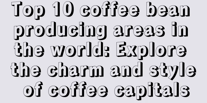 Top 10 coffee bean producing areas in the world: Explore the charm and style of coffee capitals