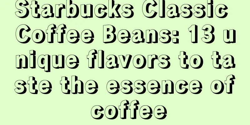 Starbucks Classic Coffee Beans: 13 unique flavors to taste the essence of coffee