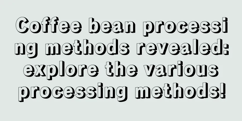 Coffee bean processing methods revealed: explore the various processing methods!